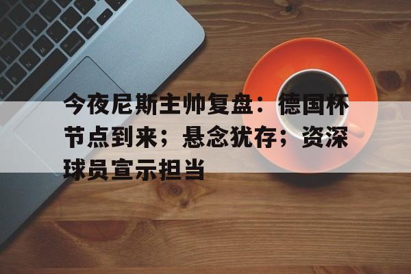 体育app下载-今夜尼斯主帅复盘：德国杯节点到来；悬念犹存；资深球员宣示担当的简单介绍
