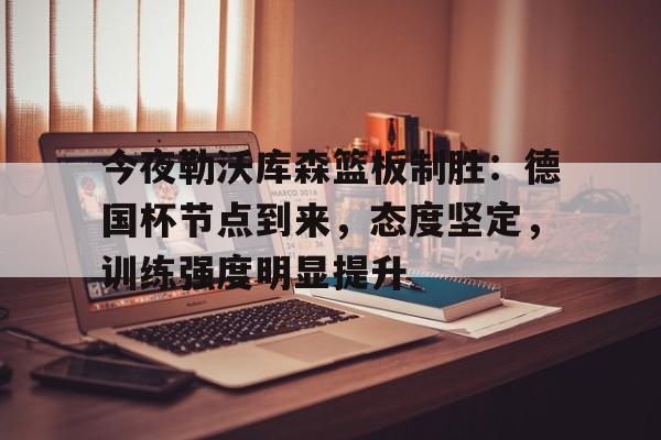 体育官方应用-今夜勒沃库森篮板制胜：德国杯节点到来，态度坚定，训练强度明显提升的简单介绍