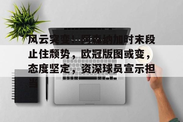 体育官方应用-风云突变！阿森纳加时末段止住颓势，欧冠版图或变，态度坚定，资深球员宣示担当的简单介绍