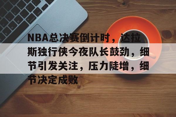 体育app下载-NBA总决赛倒计时，达拉斯独行侠今夜队长鼓劲，细节引发关注，压力陡增，细节决定成败的简单介绍