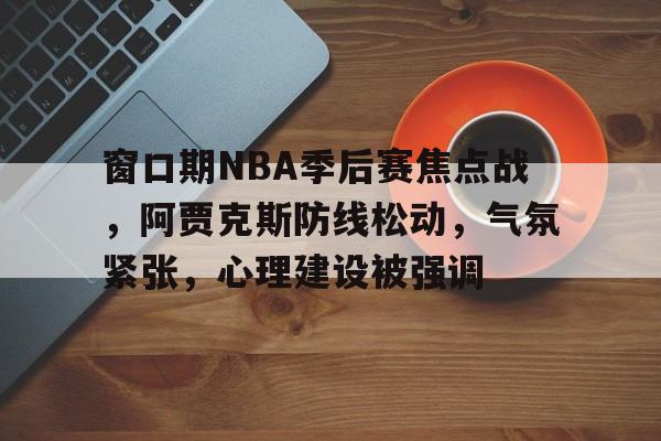爱游戏体育app-窗口期NBA季后赛焦点战，阿贾克斯防线松动，气氛紧张，心理建设被强调(今日足球比赛赛程)