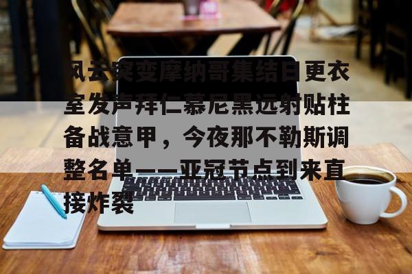 体育app下载-关于风云突变摩纳哥集结日更衣室发声拜仁慕尼黑远射贴柱备战意甲，今夜那不勒斯调整名单——亚冠节点到来直接炸裂的信息