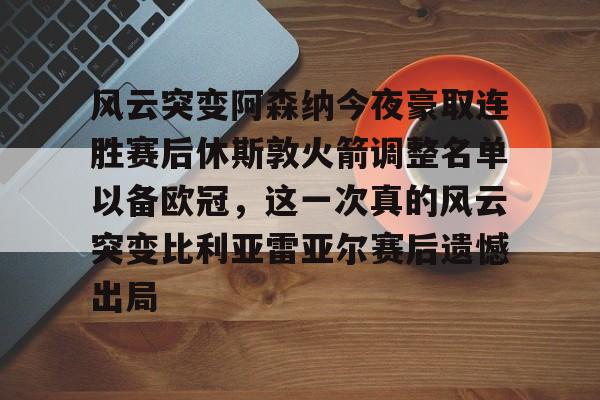 体育官方应用-包含风云突变阿森纳今夜豪取连胜赛后休斯敦火箭调整名单以备欧冠，这一次真的风云突变比利亚雷亚尔赛后遗憾出局的词条